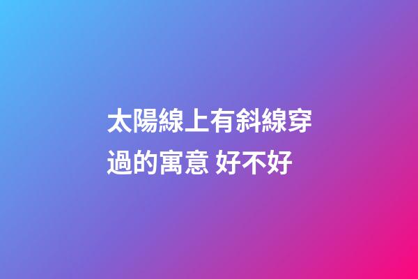 太陽線上有斜線穿過的寓意 好不好